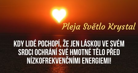 Pleja Světlo Krystal: Kdy lidé pochopí, že jen láskou ve svém srdci ochrání své hmotné tělo před nízkofrekvenčními energiemi!