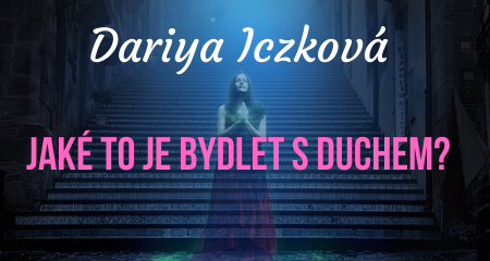 Dariya Iczková: Jaké to je bydlet s duchem?